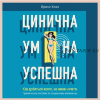 [Аудиокнига] Цинична. Умна. Успешна. Как добиться всего, не имея ничего. (Ирина Кова)