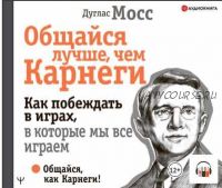 [Аудиокнига] Общайся лучше, чем Карнеги. Как побеждать в играх, в которые мы все играем (Дуглас Мосс)