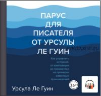 [Аудиокнига] Парус для писателя от Урсулы Ле Гуин. Как управлять историей: от композиции до грамматики на примерах известных произвед (Урсула Ле Гуин)