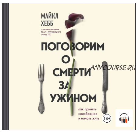 [Аудиокнига] Поговорим о смерти за ужином. Как принять неизбежное и начать жить (Майкл Хебб)