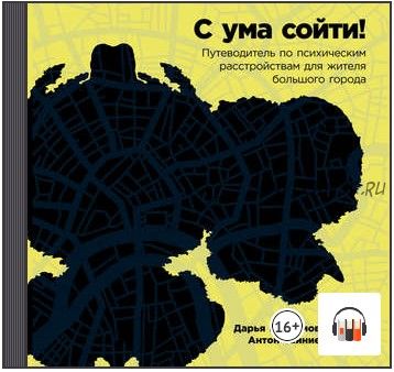 [Аудиокнига] С ума сойти! Путеводитель по психическим расстройствам для жителя большого города (Антон Зайниев, Дарья Варламова)