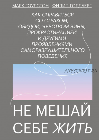 Не мешай себе жить. Как справиться со страхом, обидой, чувством вины (Марк Гоулстон)