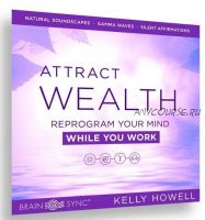 Attract Wealth While You Work. Привлекайте богатство во время работы (Kelly Howell)
