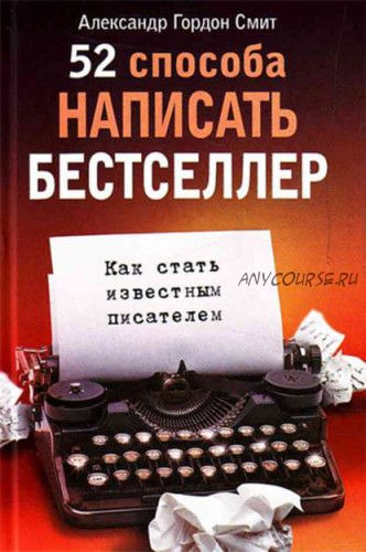 52 способа написать бестселлер. Как стать известным писателем (Александр Гордон Смит)