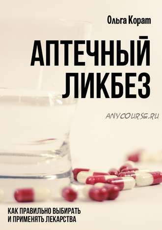 Аптечный ликбез. Как правильно выбирать и применять лекарства (Ольга Корат)