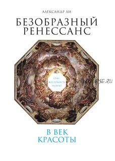 Безобразный Ренессанс. Секс, жестокость, разврат в век красоты (Александр Ли)