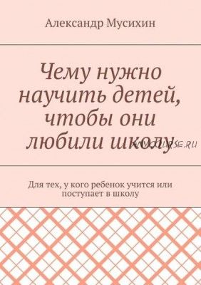 Чему нужно научить детей, чтобы они любили школу (Александр Мусихин)