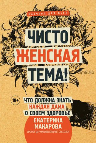 Чисто женская тема! Что должна знать каждая дама о своем здоровье (Екатерина Макарова)