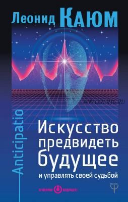 Искусство предвидеть будущее и управлять своей судьбой. Anticipatio (Леонид Каюм)