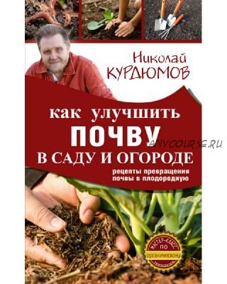 Как улучшить почву в саду и огороде. Рецепты превращения почвы в плодородную (Николай Курдюмов)