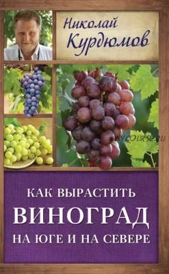 Как вырастить виноград на Юге и на Севере (Николай Курдюмов)