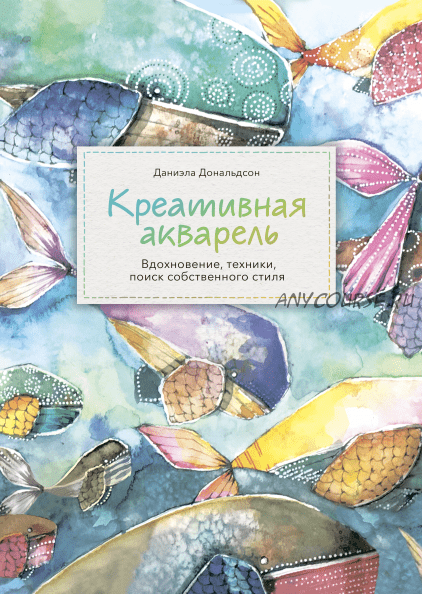 Креативная акварель. Вдохновение, техники, поиск собственного стиля (Даниэла Дональдсон)