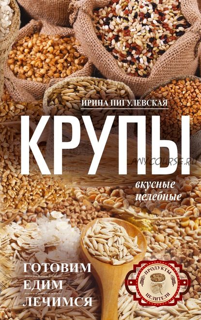 Крупы вкусные, целебные. Готовим, едим, лечимся (Ирина Пигулевская)