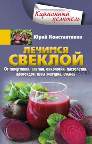 Лечимся свеклой. От гипертонии, анемии, онкологии, мастопатии, аденоидов (Юрий Константинов)