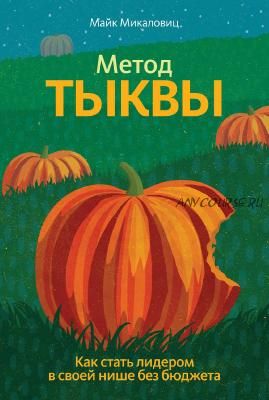 Метод тыквы. Как стать лидером в своей нише без бюджета (Майк Микаловиц)