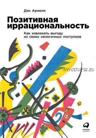 Позитивная иррациональность. Как извлекать выгоду из своих нелогичных поступков (Дэн Ариели)