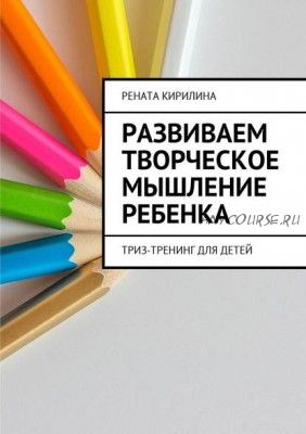 Развиваем творческое мышление ребенка. ТРИЗ-тренинг для детей (Рената Кирилина)