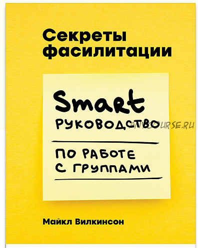 Секреты фасилитации. SMART-руководство по работе с группами. (Майкл Вилкинсон)