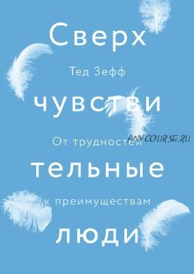 Сверхчувствительные люди. От трудностей к преимуществам (Тед Зефф)