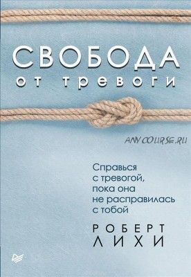 Свобода от тревоги. Справься с тревогой, пока она не расправилась с тобой (Роберт Лихи)