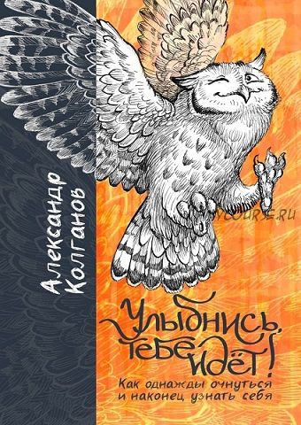 Улыбнись, тебе идёт! Как однажды очнуться и, наконец, узнать себя (Александр Колганов)