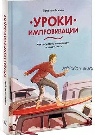 Уроки импровизации. Как перестать планировать и начать жить (Патрисия Мэдсон)