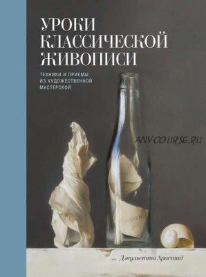 Уроки классической живописи. Техники и приемы из художественной мастерской (Джульетта Аристид)