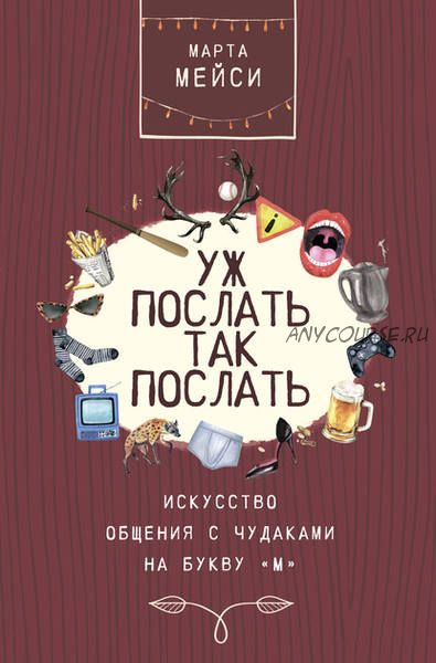 Уж послать так послать. Искусство общения с чудаками на букву «М» (Марта Мэйси)