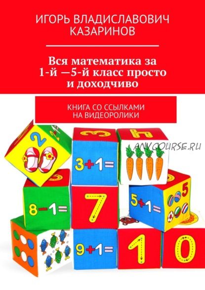 Вся математика за 1-5 класс просто и доходчиво. Книга со ссылками на видеоролики (Игорь Казаринов)