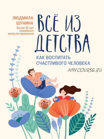 Все из детства. Как воспитать счастливого человека (Людмила Шунина)