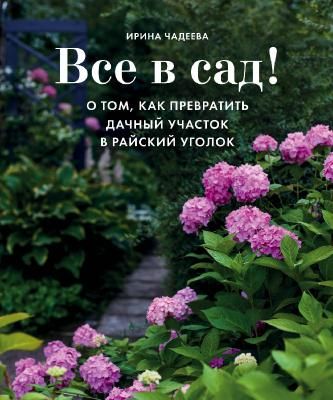 Все в сад! О том, как превратить дачный участок в райский уголок (Ирина Чадеева)