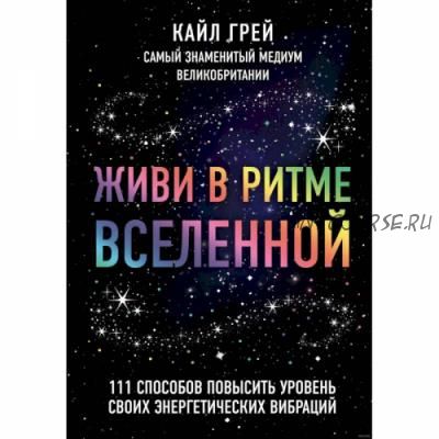 Живи в ритме Вселенной. 111 способов повысить уровень своих энергетических вибраций (Кайл Грей)