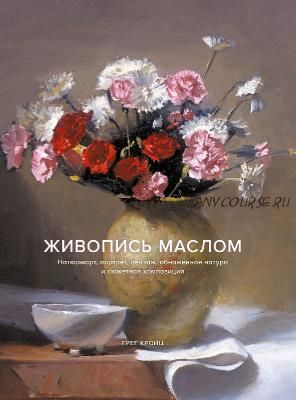 Живопись маслом. Натюрморт, портрет, пейзаж, обнаженная натура и сюжетная композиция (Грег Кройц)