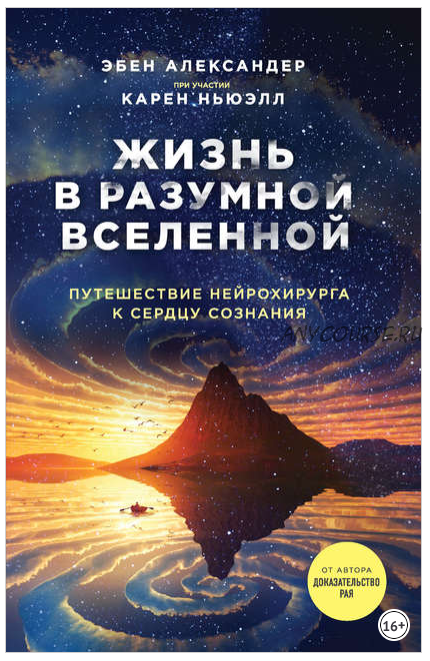 Жизнь в разумной Вселенной. Путешествие нейрохирурга к сердцу сознания (Эбен Александер)