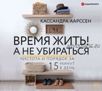 [Аудиокнига] Время жить! А не убираться. Чистота и порядок за 15 минут (Кассандра Аарссен)