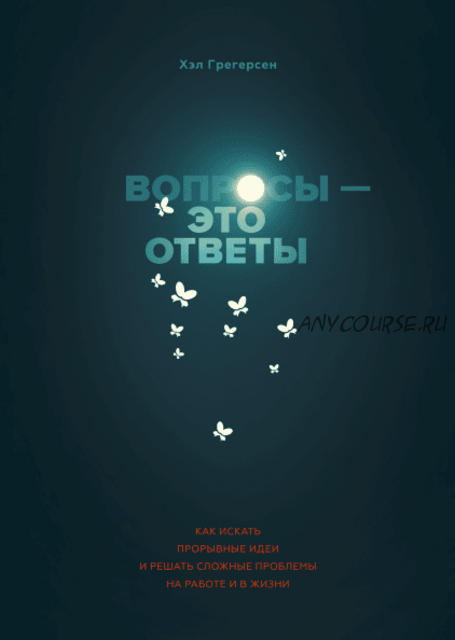 Вопросы - это ответы. Как искать прорывные идеи и решать сложные проблемы (Хэл Грегерсен)