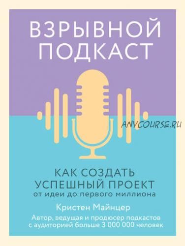 Взрывной подкаст. Как создать успешный проект от идеи до первого миллиона (Кристен Майнцер)