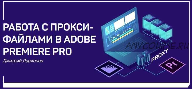 [liveclasses] Работа с прокси-файлами в Adobe Premiere Pro (Дмитрий Ларионов)