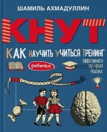 КНУТ. Как научить ребенка учиться. Тренинг эффективного обучения (Шамиль Ахмадуллин)