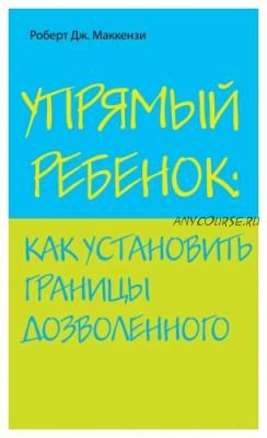 Упрямый ребенок: как установить границы дозволенного (Роберт Дж. Маккензи)