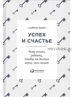 Успех и счастье. Чему учить ребенка, чтобы он достиг всего, чего хочет, 2018 (Саймон Вайн)