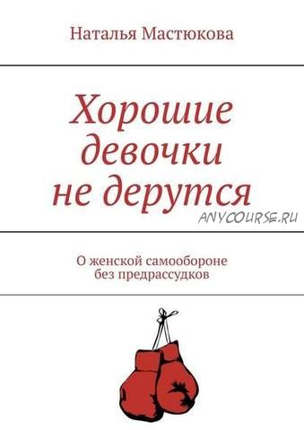 Хорошие девочки не дерутся. О женской самообороне без предрассудков (Наталья Мастюкова)