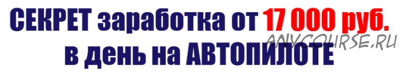 Секрет заработка от 17 000 рублей в день на автопилоте