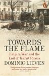 Towards the Flame. Empire, War and the End of Tsarist Russia / Lieven Dominic