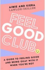 Feel Good Club. A guide to feeling good and being okay with it when you’re not / Lawlor-Skillen Aimie, Lawlor-Skillen Kiera