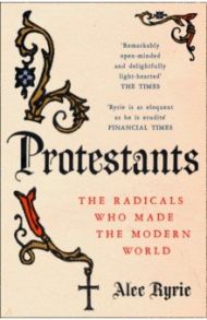 Protestants. The Radicals Who Made the Modern World / Ryrie Alec