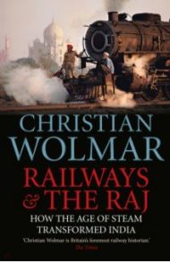 Railways and The Raj. How the Age of Steam Transformed India / Wolmar Christian