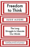 Freedom to Think. The Long Struggle to Liberate Our Minds / Alegre Susie