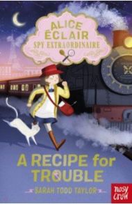 Alice Eclair, Spy Extraordinaire! A Recipe for Trouble / Todd Taylor Sarah